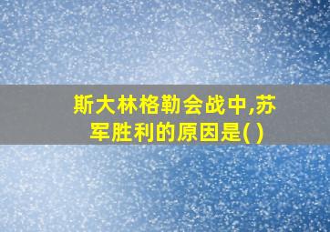 斯大林格勒会战中,苏军胜利的原因是( )